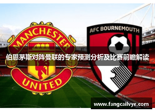伯恩茅斯对阵曼联的专家预测分析及比赛前瞻解读