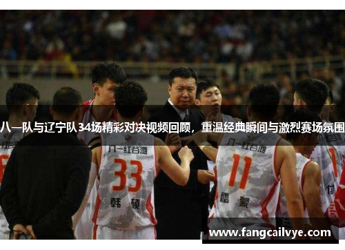 八一队与辽宁队34场精彩对决视频回顾，重温经典瞬间与激烈赛场氛围