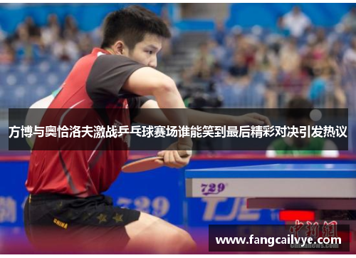 方博与奥恰洛夫激战乒乓球赛场谁能笑到最后精彩对决引发热议