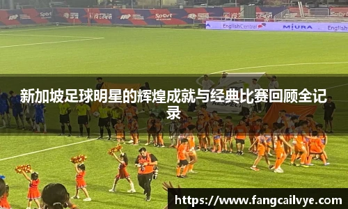 新加坡足球明星的辉煌成就与经典比赛回顾全记录